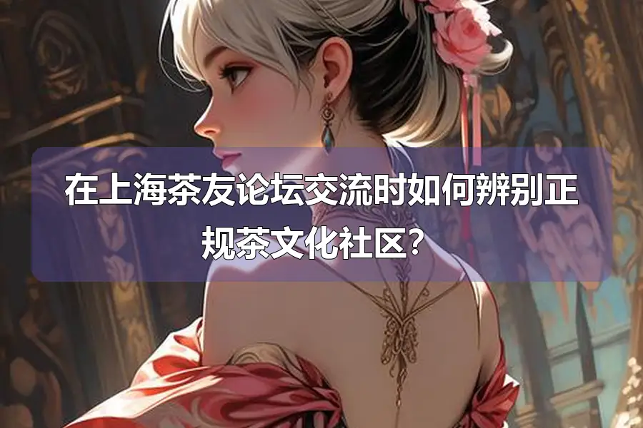 在上海茶友论坛交流时如何辨别正规茶文化社区?